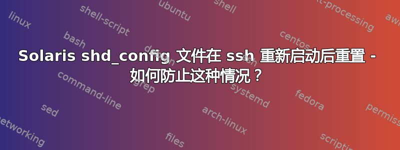 Solaris shd_config 文件在 ssh 重新启动后重置 - 如何防止这种情况？