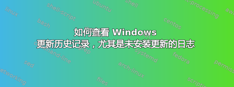 如何查看 Windows 更新历史记录，尤其是未安装更新的日志