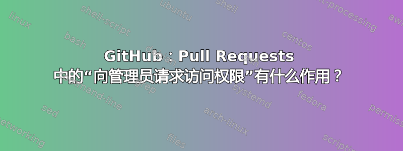 GitHub：Pull Requests 中的“向管理员请求访问权限”有什么作用？