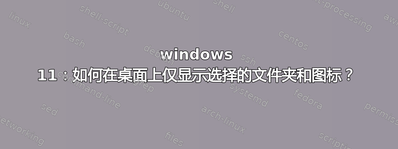 windows 11：如何在桌面上仅显示选择的文件夹和图标？