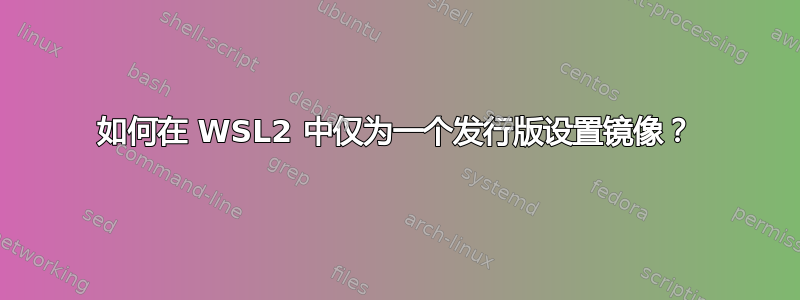 如何在 WSL2 中仅为一个发行版设置镜像？