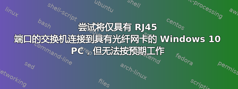 尝试将仅具有 RJ45 端口的交换机连接到具有光纤网卡的 Windows 10 PC，但无法按预期工作