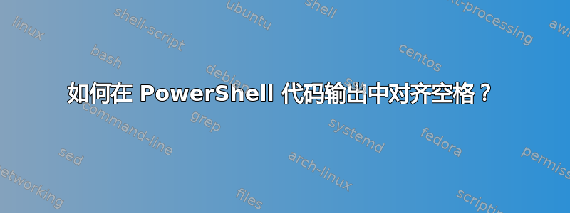 如何在 PowerShell 代码输出中对齐空格？