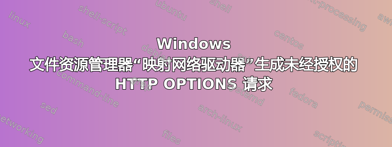 Windows 文件资源管理器“映射网络驱动器”生成未经授权的 HTTP OPTIONS 请求