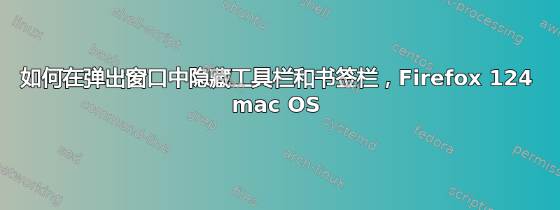 如何在弹出窗口中隐藏工具栏和书签栏，Firefox 124 mac OS