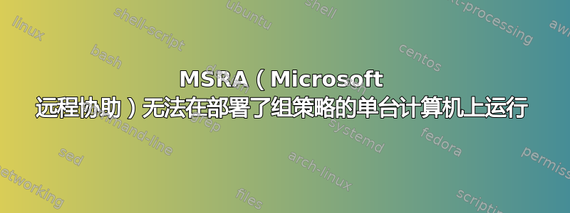 MSRA（Microsoft 远程协助）无法在部署了组策略的单台计算机上运行