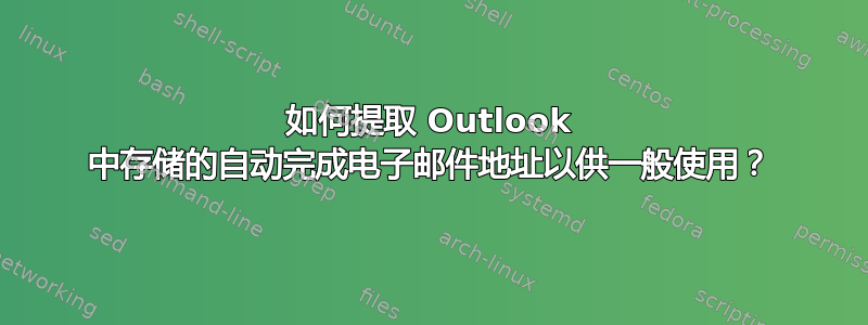 如何提取 Outlook 中存储的自动完成电子邮件地址以供一般使用？