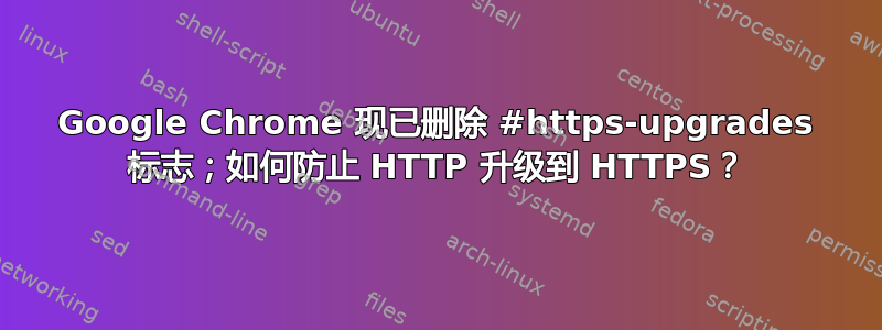 Google Chrome 现已删除 #https-upgrades 标志；如何防止 HTTP 升级到 HTTPS？