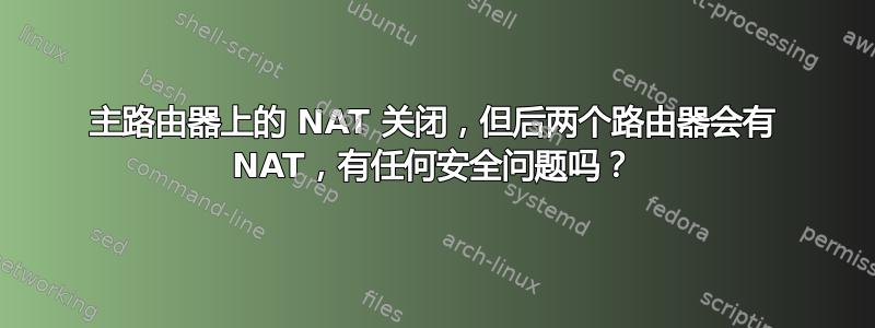 主路由器上的 NAT 关闭，但后两个路由器会有 NAT，有任何安全问题吗？