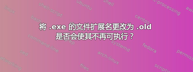 将 .exe 的文件扩展名更改为 .old 是否会使其不再可执行？