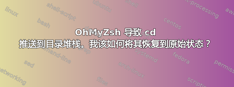 OhMyZsh 导致 cd 推送到目录堆栈。我该如何将其恢复到原始状态？