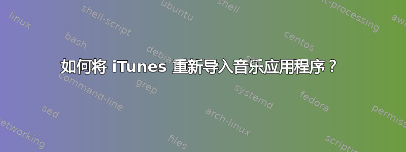 如何将 iTunes 重新导入音乐应用程序？