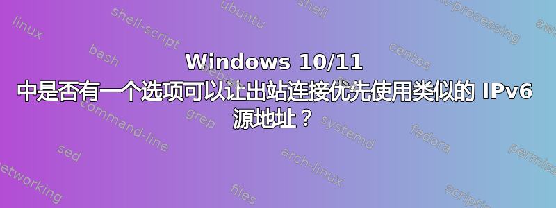 Windows 10/11 中是否有一个选项可以让出站连接优先使用类似的 IPv6 源地址？