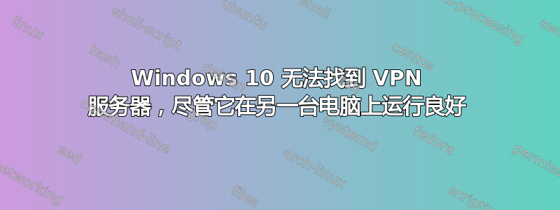 Windows 10 无法找到 VPN 服务器，尽管它在另一台电脑上运行良好