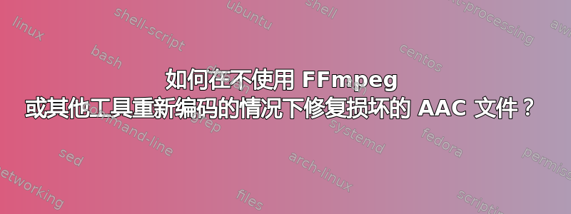 如何在不使用 FFmpeg 或其他工具重新编码的情况下修复损坏的 AAC 文件？