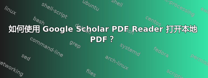 如何使用 Google Scholar PDF Reader 打开本地 PDF？