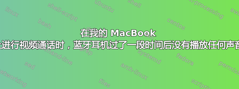 在我的 MacBook 上进行视频通话时，蓝牙耳机过了一段时间后没有播放任何声音