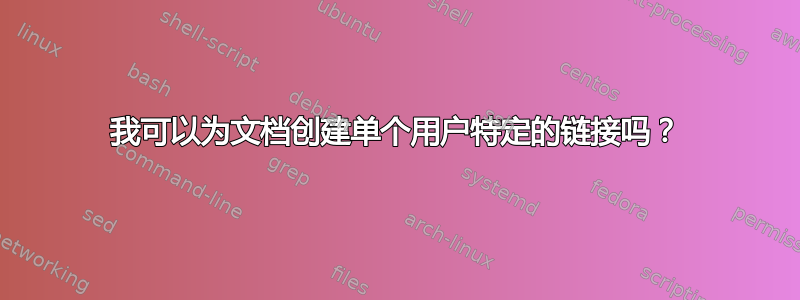 我可以为文档创建单个用户特定的链接吗？