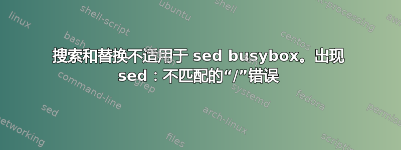 搜索和替换不适用于 sed busybox。出现 sed：不匹配的“/”错误