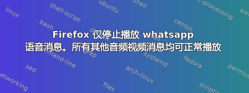 Firefox 仅停止播放 whatsapp 语音消息。所有其他音频视频消息均可正常播放