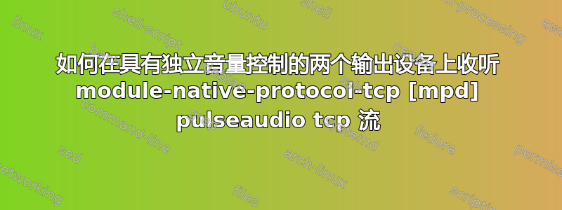 如何在具有独立音量控制的两个输出设备上收听 module-native-protocol-tcp [mpd] pulseaudio tcp 流