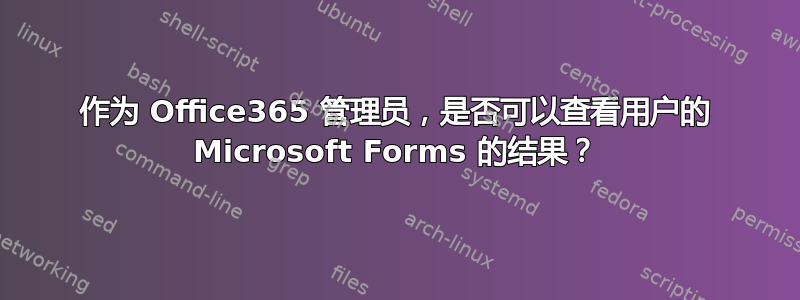 作为 Office365 管理员，是否可以查看用户的 Microsoft Forms 的结果？