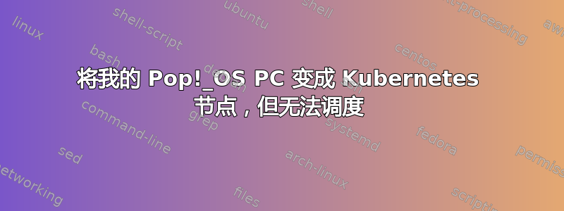 将我的 Pop!_OS PC 变成 Kubernetes 节点，但无法调度