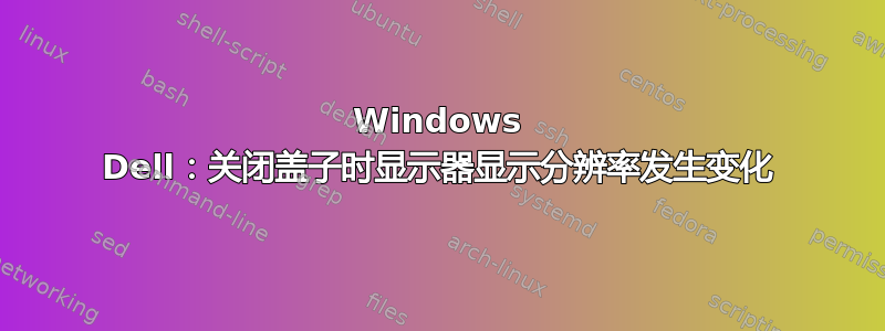 Windows Dell：关闭盖子时显示器显示分辨率发生变化