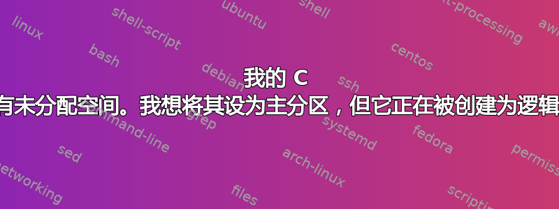 我的 C 盘中有未分配空间。我想将其设为主分区，但它正在被创建为逻辑分区