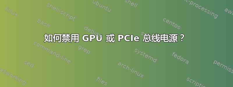 如何禁用 GPU 或 PCIe 总线电源？