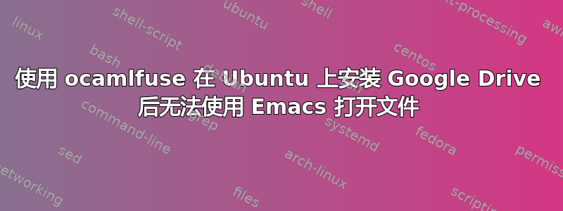 使用 ocamlfuse 在 Ubuntu 上安装 Google Drive 后无法使用 Emacs 打开文件