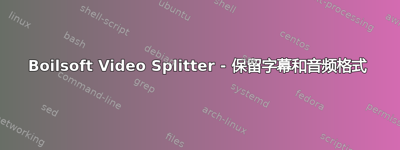 Boilsoft Video Splitter - 保留字幕和音频格式