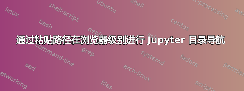 通过粘贴路径在浏览器级别进行 Jupyter 目录导航