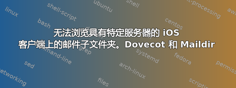 无法浏览具有特定服务器的 iOS 客户端上的邮件子文件夹。Dovecot 和 Maildir