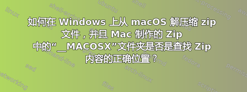 如何在 Windows 上从 macOS 解压缩 zip 文件，并且 Mac 制作的 Zip 中的“__MACOSX”文件夹是否是查找 Zip 内容的正确位置？