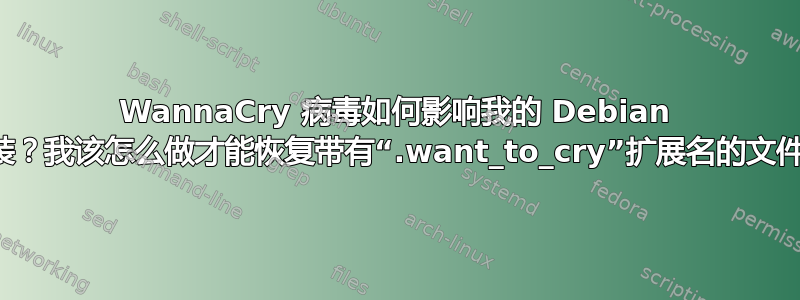 WannaCry 病毒如何影响我的 Debian 安装？我该怎么做才能恢复带有“.want_to_cry”扩展名的文件？