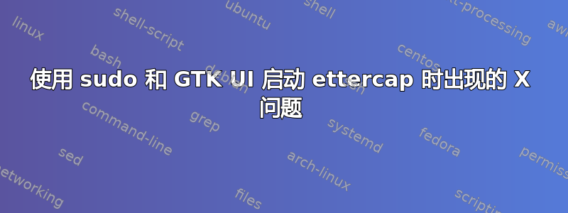 使用 sudo 和 GTK UI 启动 ettercap 时出现的 X 问题