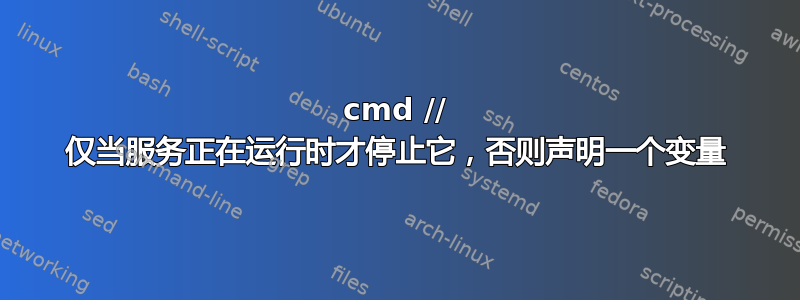 cmd // 仅当服务正在运行时才停止它，否则声明一个变量