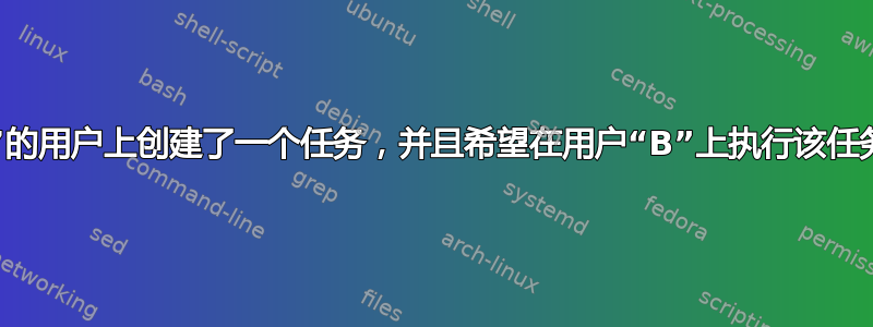 如果我在名为“A”的用户上创建了一个任务，并且希望在用户“B”上执行该任务，我该怎么做？