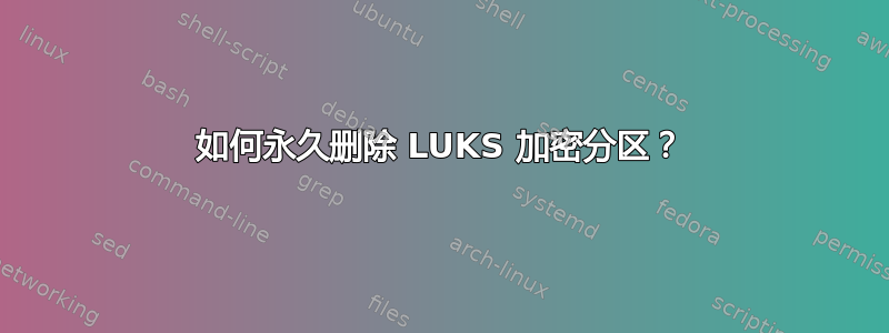 如何永久删除 LUKS 加密分区？