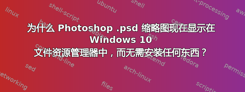 为什么 Photoshop .psd 缩略图现在显示在 Windows 10 文件资源管理器中，而无需安装任何东西？