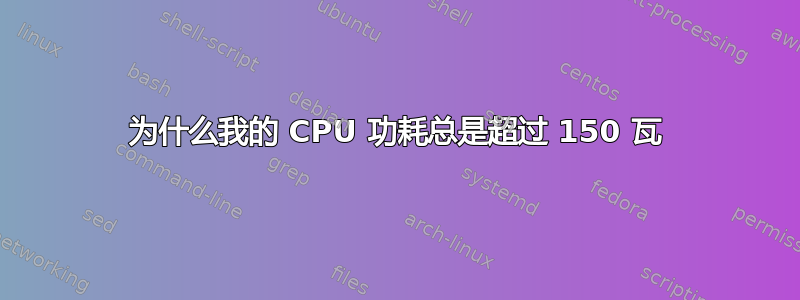 为什么我的 CPU 功耗总是超过 150 瓦