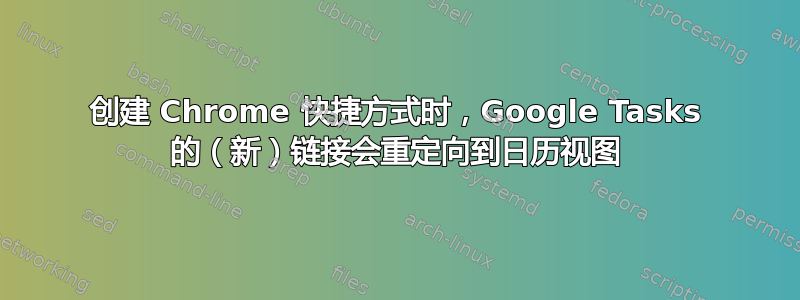 创建 Chrome 快捷方式时，Google Tasks 的（新）链接会重定向到日历视图