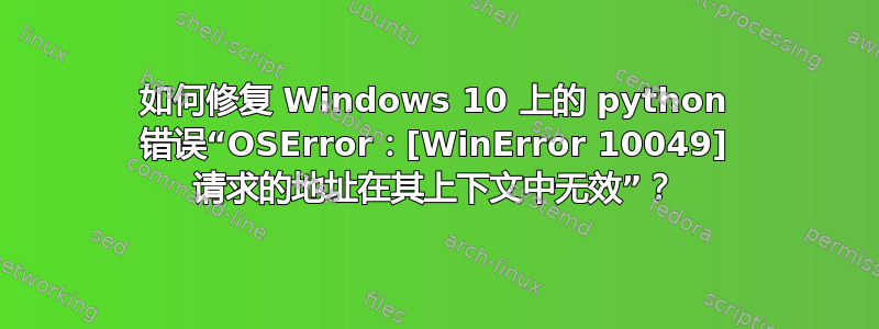 如何修复 Windows 10 上的 python 错误“OSError：[WinError 10049] 请求的地址在其上下文中无效”？