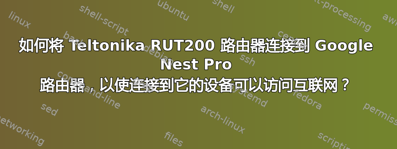 如何将 Teltonika RUT200 路由器连接到 Google Nest Pro 路由器，以使连接到它的设备可以访问互联网？