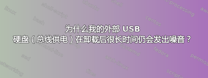 为什么我的外部 USB 硬盘（总线供电）在卸载后很长时间仍会发出噪音？