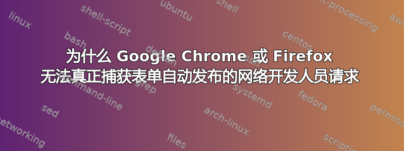 为什么 Google Chrome 或 Firefox 无法真正捕获表单自动发布的网络开发人员请求