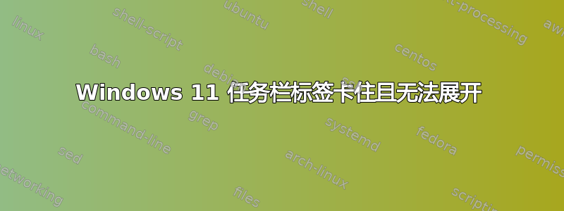 Windows 11 任务栏标签卡住且无法展开