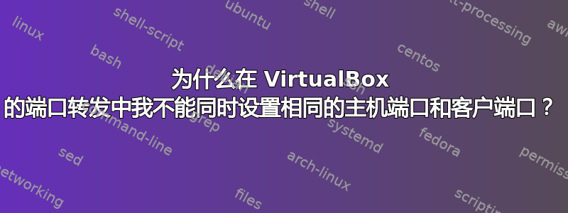 为什么在 VirtualBox 的端口转发中我不能同时设置相同的主机端口和客户端口？