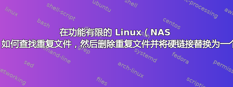 在功能有限的 Linux（NAS 盒）中，如何查找重复文件，然后删除重复文件并将硬链接替换为一个文件？